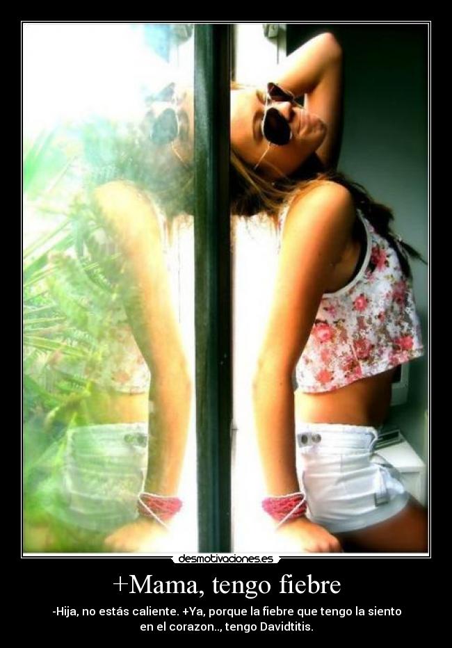 +Mama, tengo fiebre - -Hija, no estás caliente. +Ya, porque la fiebre que tengo la siento
en el corazon.., tengo Davidtitis.