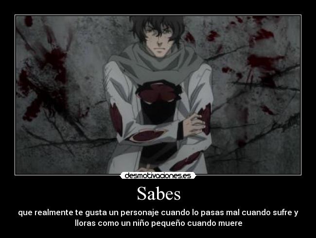 Sabes - que realmente te gusta un personaje cuando lo pasas mal cuando sufre y
lloras como un niño pequeño cuando muere