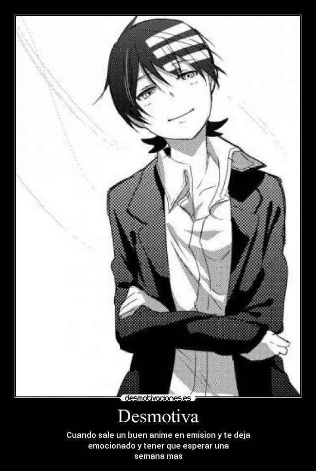 Desmotiva - Cuando sale un buen anime en emision y te deja
emocionado y tener que esperar una
semana mas