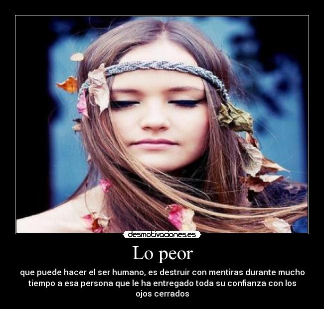 Lo peor - que puede hacer el ser humano, es destruir con mentiras durante mucho
tiempo a esa persona que le ha entregado toda su confianza con los
ojos cerrados