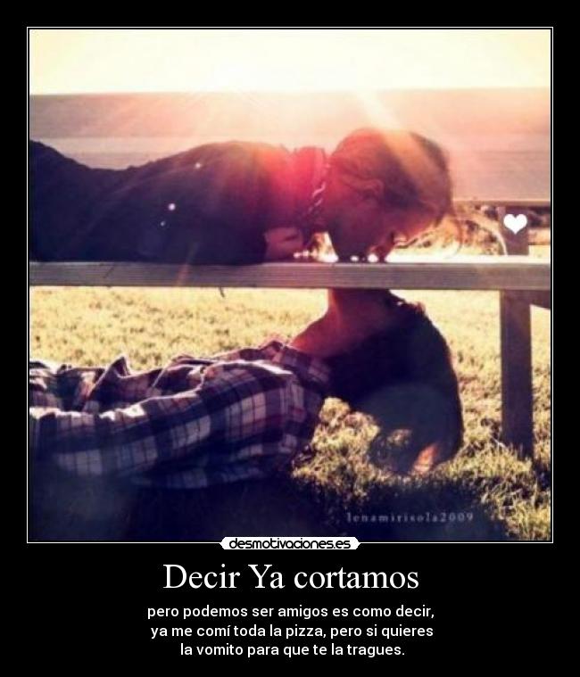 Decir Ya cortamos - pero podemos ser amigos es como decir,
ya me comí toda la pizza, pero si quieres
la vomito para que te la tragues.
