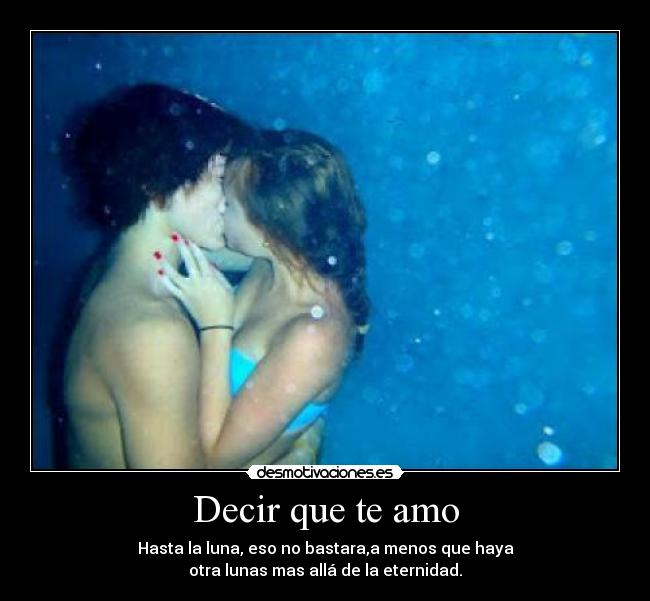 Decir que te amo - Hasta la luna, eso no bastara,a menos que haya
otra lunas mas allá de la eternidad.