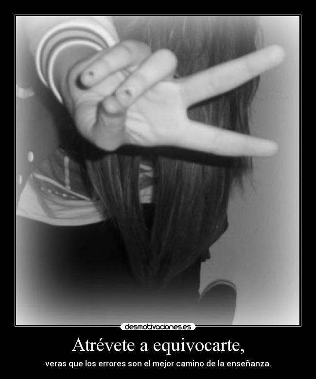Atrévete a equivocarte, - veras que los errores son el mejor camino de la enseñanza.