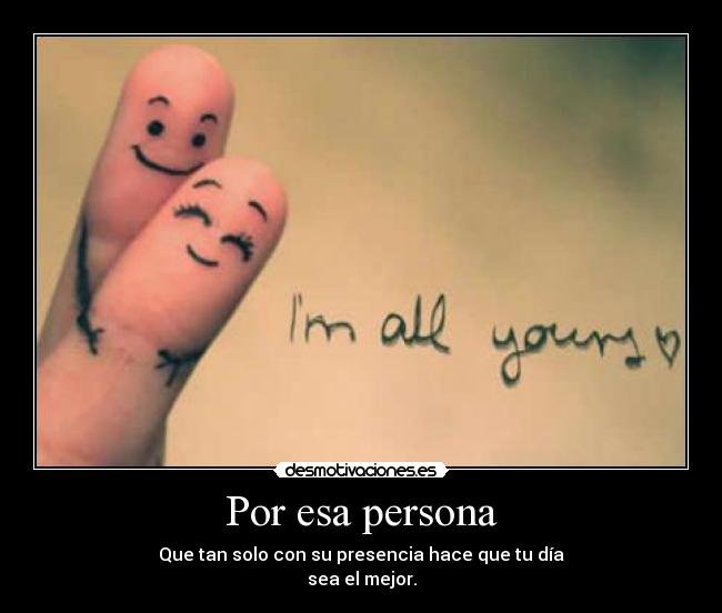 Por esa persona - Que tan solo con su presencia hace que tu día
sea el mejor.