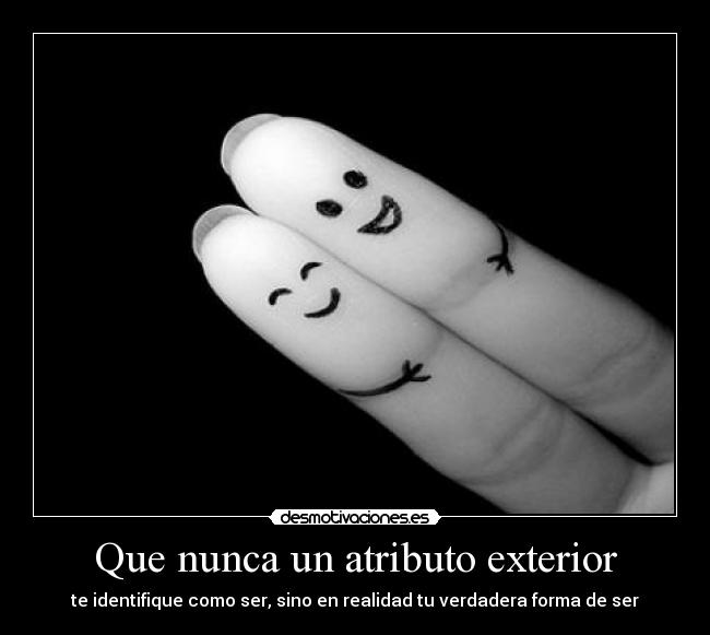 Que nunca un atributo exterior - te identifique como ser, sino en realidad tu verdadera forma de ser