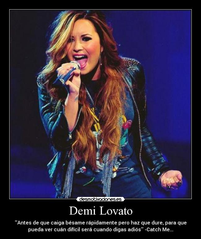 Demi Lovato - Antes de que caiga bésame rápidamente pero haz que dure, para que
pueda ver cuán difícil será cuando digas adiós -Catch Me...