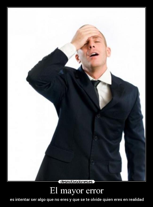 El mayor error - es intentar ser algo que no eres y que se te olvide quien eres en realidad