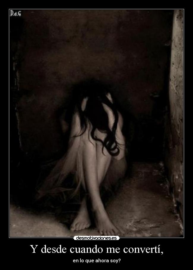 Y desde cuando me convertí, - en lo que ahora soy?