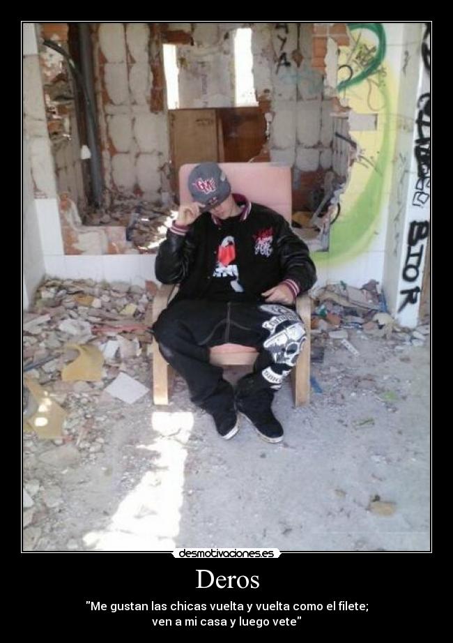 Deros - Me gustan las chicas vuelta y vuelta como el filete;
ven a mi casa y luego vete