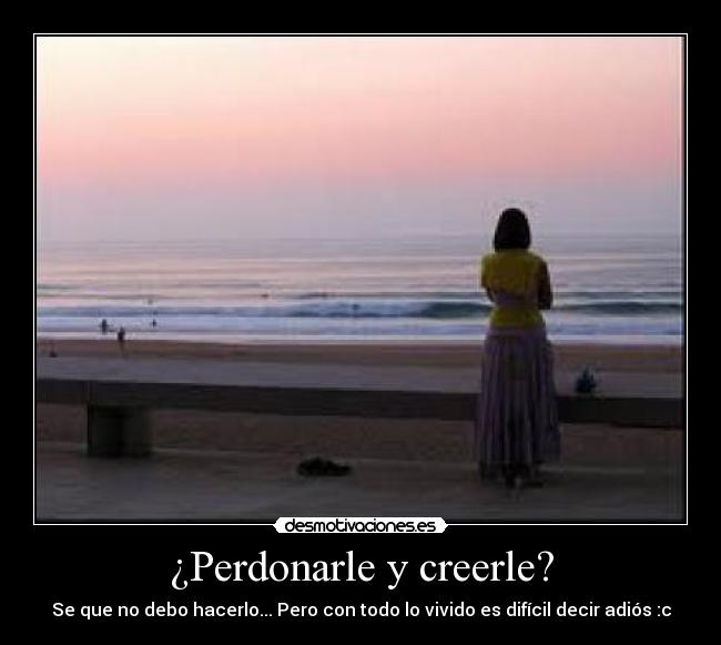¿Perdonarle y creerle? - Se que no debo hacerlo... Pero con todo lo vivido es difícil decir adiós :c