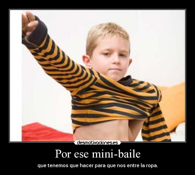 Por ese mini-baile - que tenemos que hacer para que nos entre la ropa.