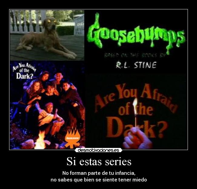 Si estas series - No forman parte de tu infancia,
no sabes que bien se siente tener miedo