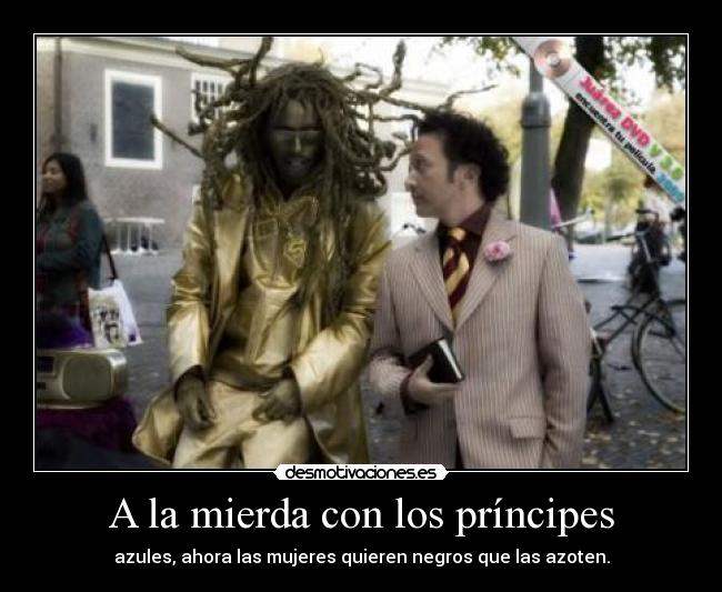 A la mierda con los príncipes - azules, ahora las mujeres quieren negros que las azoten.