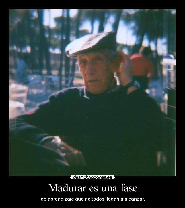 Madurar es una fase - de aprendizaje que no todos llegan a alcanzar.