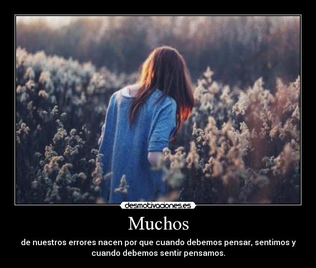 Muchos - de nuestros errores nacen por que cuando debemos pensar, sentimos y
cuando debemos sentir pensamos.