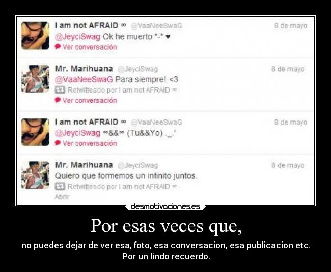 Por esas veces que, - no puedes dejar de ver esa, foto, esa conversacion, esa publicacion etc.
Por un lindo recuerdo.