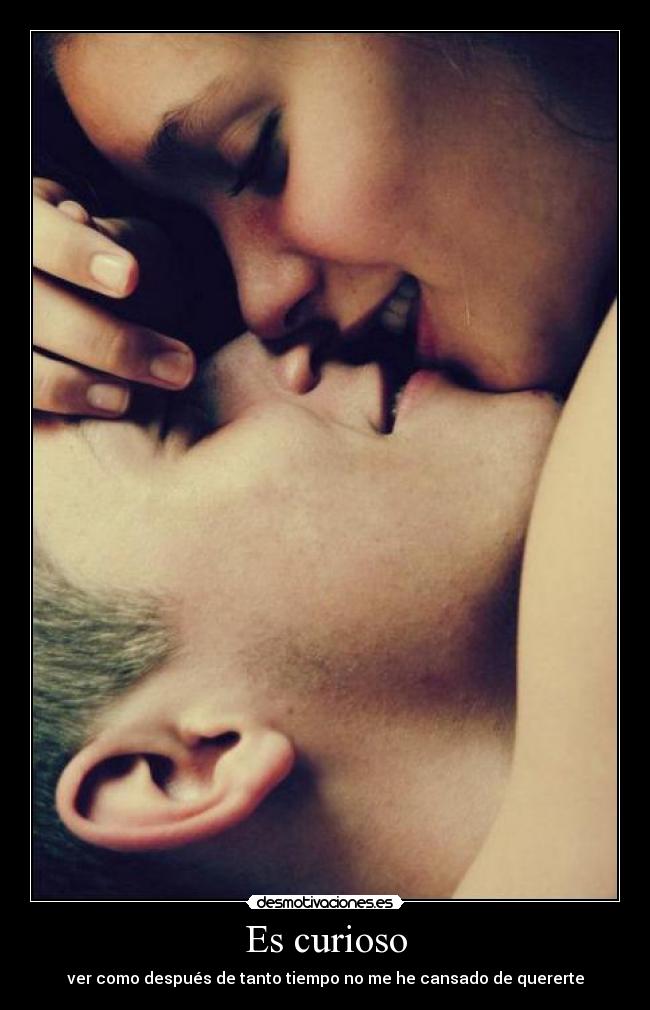 Es curioso - ver como después de tanto tiempo no me he cansado de quererte