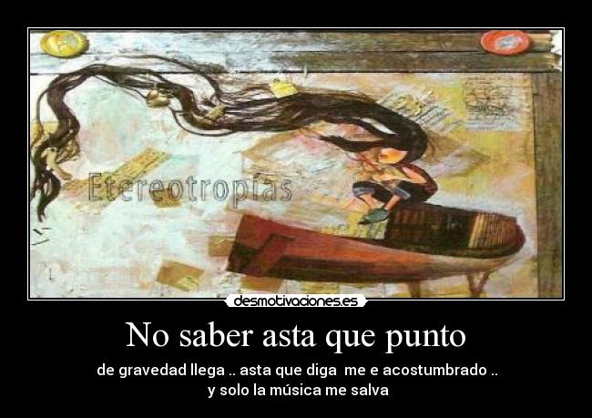 No saber asta que punto - de gravedad llega .. asta que diga me e acostumbrado ..
y solo la música me salva