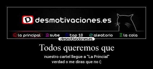 Todos queremos que - nuestro cartel llegue a La Princial
verdad o me diras que no (: