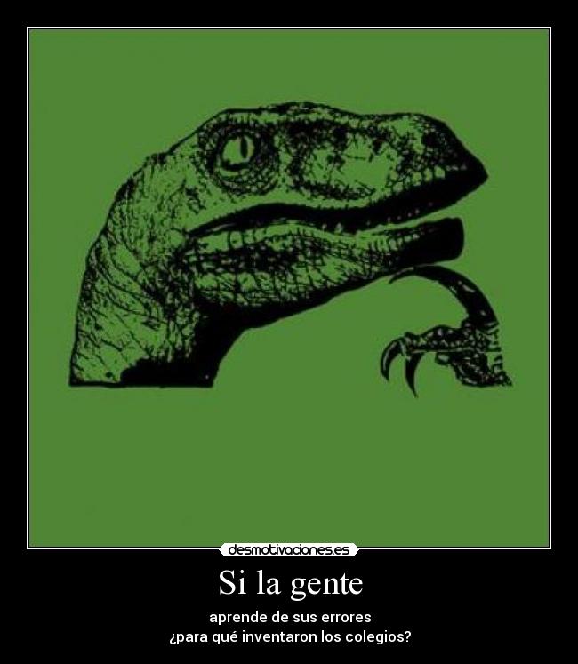 Si la gente - aprende de sus errores
¿para qué inventaron los colegios?