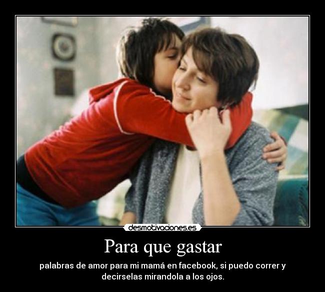 Para que gastar - palabras de amor para mi mamá en facebook, si puedo correr y
decirselas mirandola a los ojos.