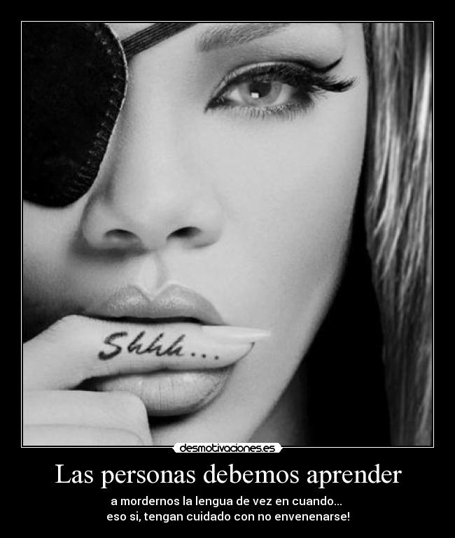 Las personas debemos aprender - a mordernos la lengua de vez en cuando... 
eso si, tengan cuidado con no envenenarse!