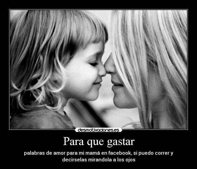 Para que gastar - palabras de amor para mi mamá en facebook, si puedo correr y
decirselas mirandola a los ojos
