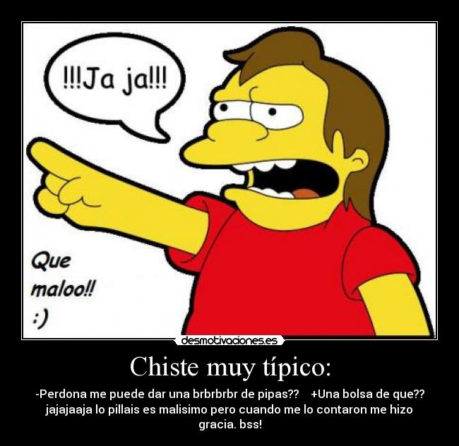 Chiste muy típico: - -Perdona me puede dar una brbrbrbr de pipas??    +Una bolsa de que??
jajajaaja lo pillais es malisimo pero cuando me lo contaron me hizo
gracia. bss!