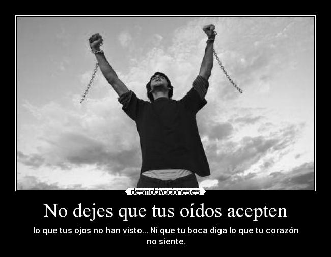 No dejes que tus oídos acepten - lo que tus ojos no han visto... Ni que tu boca diga lo que tu corazón no siente.
