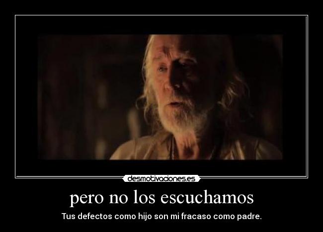 pero no los escuchamos - Tus defectos como hijo son mi fracaso como padre.