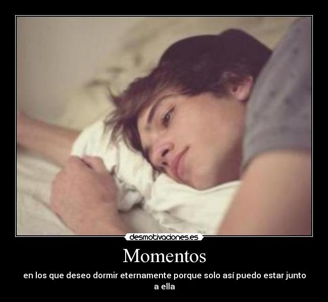 Momentos - en los que deseo dormir eternamente porque solo así puedo estar junto a ella