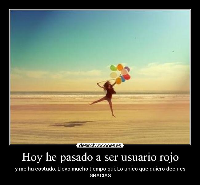 Hoy he pasado a ser usuario rojo - y me ha costado. Llevo mucho tiempo qui. Lo unico que quiero decir es GRACIAS