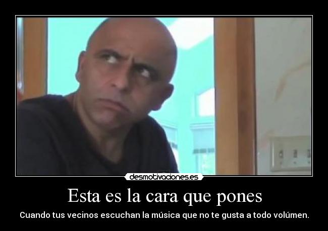 Esta es la cara que pones - Cuando tus vecinos escuchan la música que no te gusta a todo volúmen.