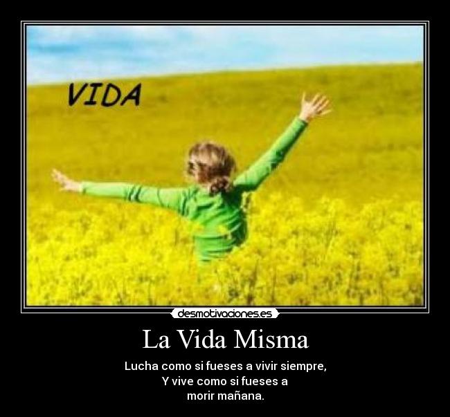 La Vida Misma - Lucha como si fueses a vivir siempre,
Y vive como si fueses a
morir mañana.