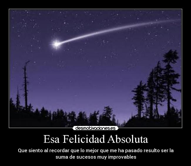 Esa Felicidad Absoluta - Que siento al recordar que lo mejor que me ha pasado resulto ser la
suma de sucesos muy improvables
