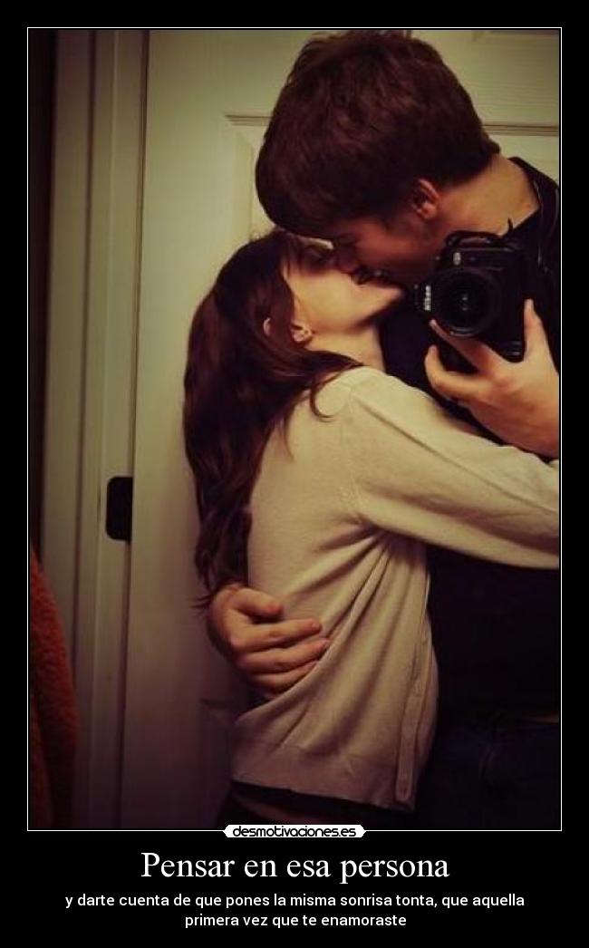 Pensar en esa persona - y darte cuenta de que pones la misma sonrisa tonta, que aquella
primera vez que te enamoraste