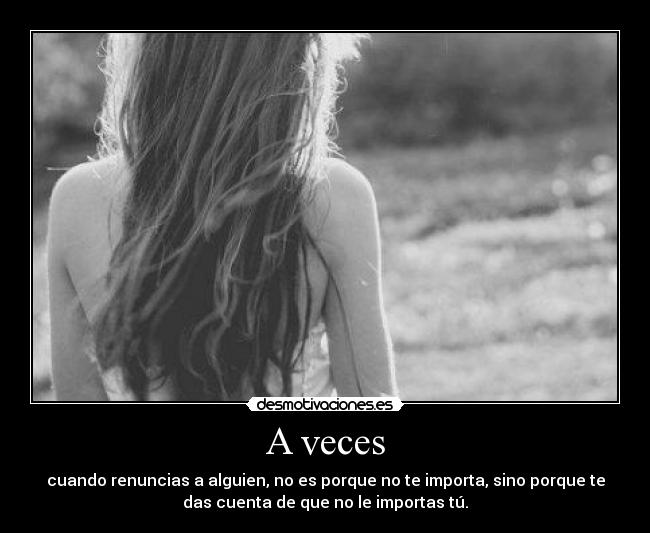 A veces - cuando renuncias a alguien, no es porque no te importa, sino porque te
das cuenta de que no le importas tú.