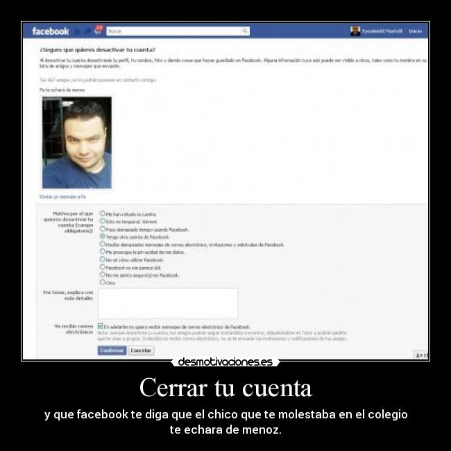 Cerrar tu cuenta - y que facebook te diga que el chico que te molestaba en el colegio
te echara de menoz.