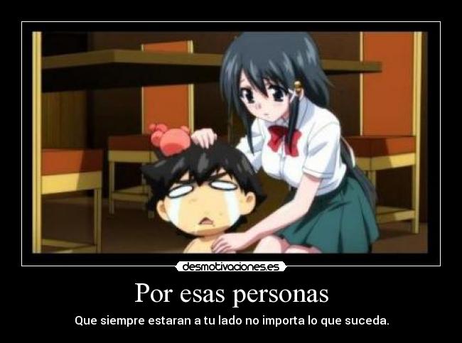 Por esas personas - Que siempre estaran a tu lado no importa lo que suceda.