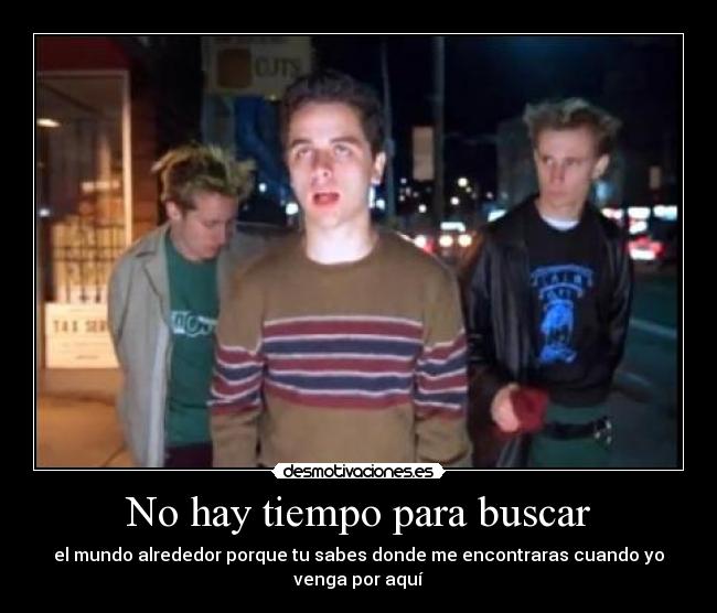 No hay tiempo para buscar - el mundo alrededor porque tu sabes donde me encontraras cuando yo venga por aquí