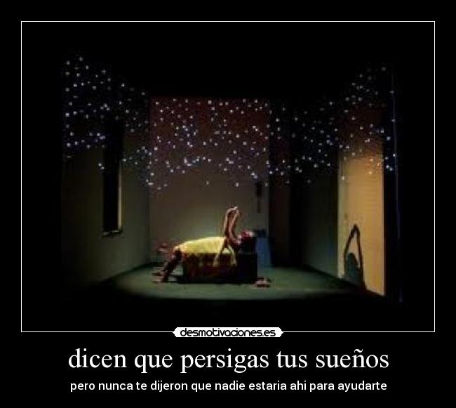 dicen que persigas tus sueños - pero nunca te dijeron que nadie estaria ahi para ayudarte