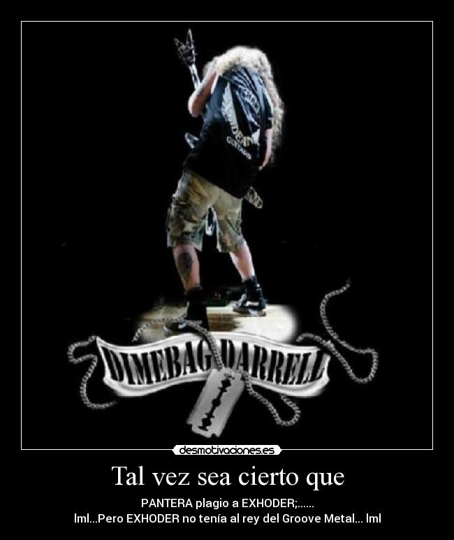 Tal vez sea cierto que - PANTERA plagio a EXHODER;......
lml...Pero EXHODER no tenía al rey del Groove Metal... lml