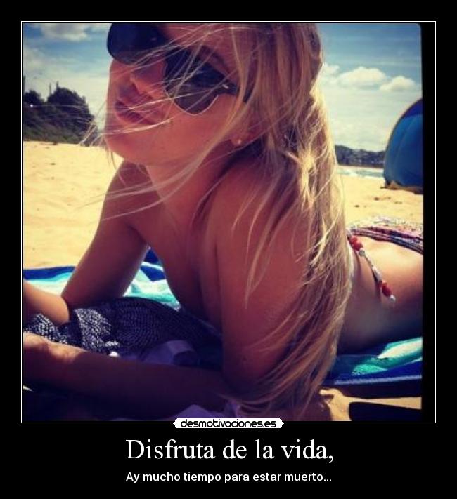 Disfruta de la vida, - Ay mucho tiempo para estar muerto...