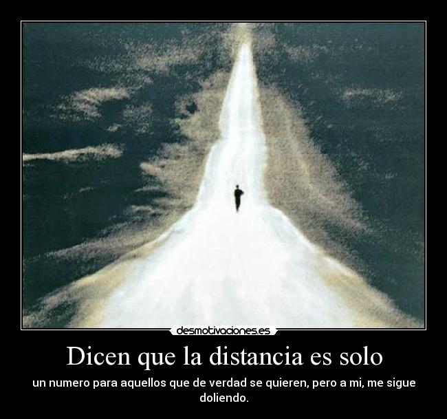 Dicen que la distancia es solo - un numero para aquellos que de verdad se quieren, pero a mi, me sigue doliendo.