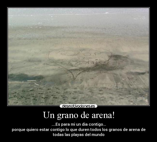 Un grano de arena! - ....Es para mi un dia contigo...
porque quiero estar contigo lo que duren todos los granos de arena de
todas las playas del mundo