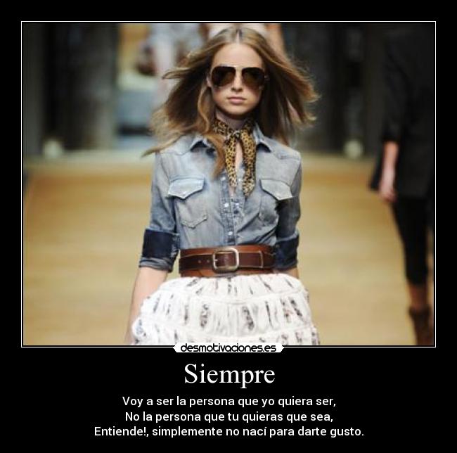 Siempre - Voy a ser la persona que yo quiera ser,
No la persona que tu quieras que sea,
Entiende!, simplemente no nací para darte gusto.