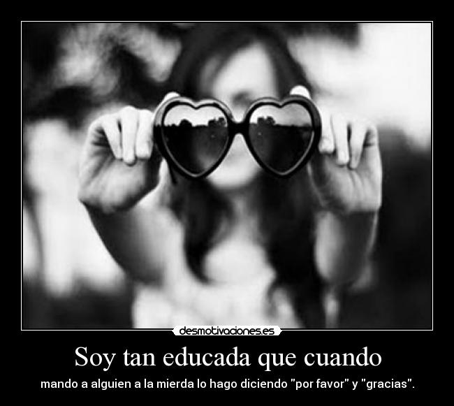 Soy tan educada que cuando - mando a alguien a la mierda lo hago diciendo por favor y gracias.