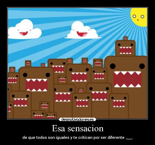 Esa sensacion - de que todos son iguales y te critican por ser diferente .___.