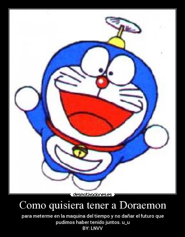 Como quisiera tener a Doraemon - para meterme en la maquina del tiempo y no dañar el futuro que
pudimos haber tenido juntos. u_u
BY: LNVV