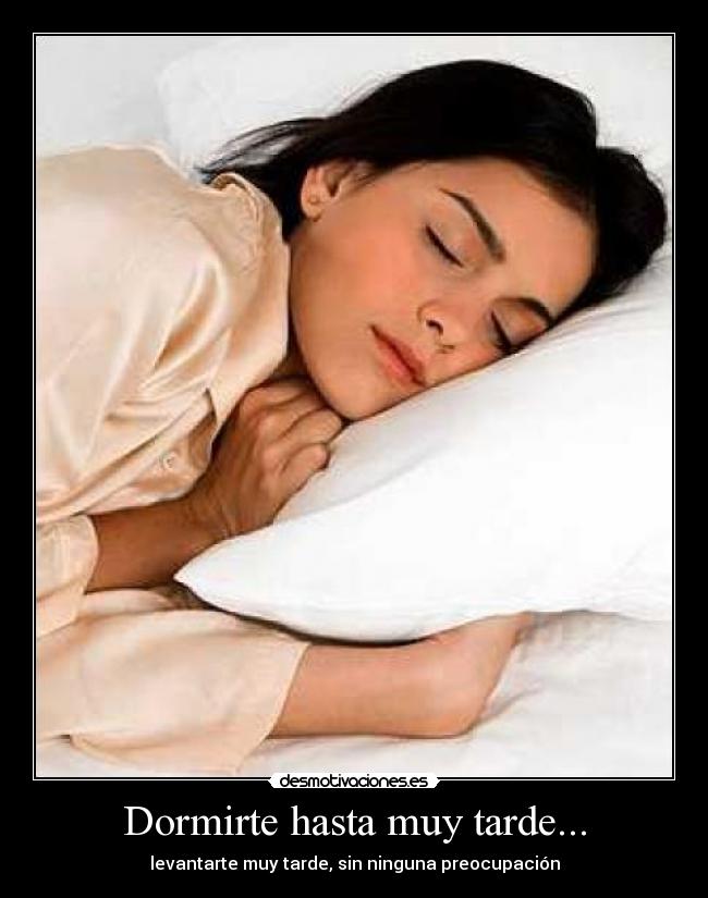 Dormirte hasta muy tarde... - levantarte muy tarde, sin ninguna preocupación